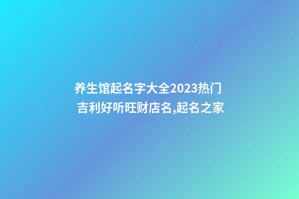 养生馆起名字大全2023热门 吉利好听旺财店名,起名之家-第1张-店铺起名-玄机派